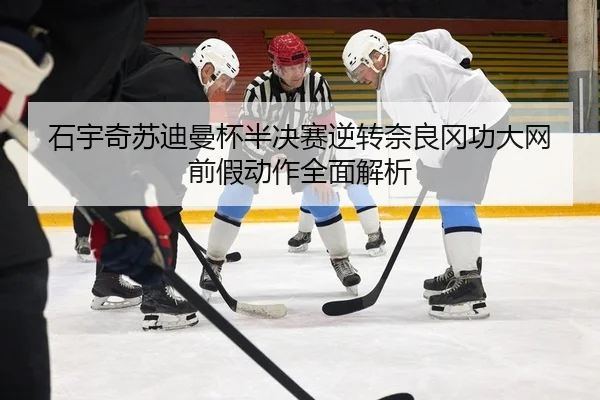 石宇奇苏迪曼杯半决赛逆转奈良冈功大网前假动作全面解析